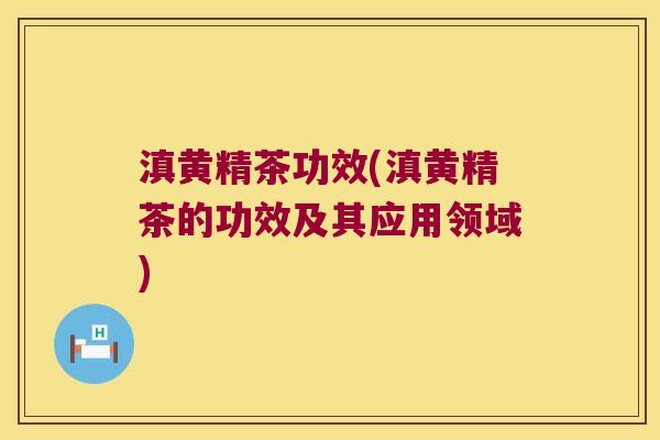 滇黄精茶功效(滇黄精茶的功效及其应用领域) 滇黄精茶功效(滇黄精茶的功效及其应用领域)