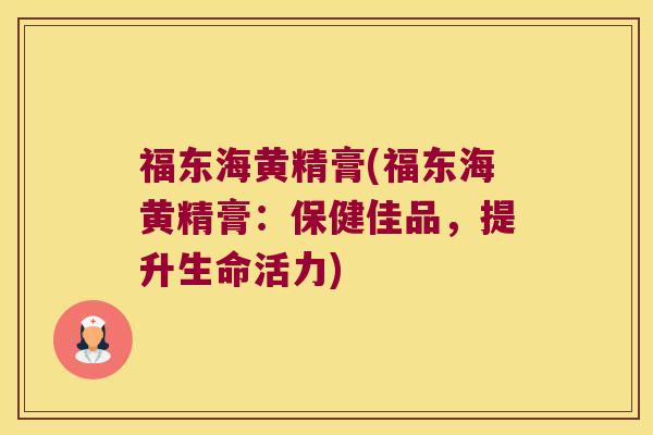 福东海黄精膏(福东海黄精膏:保健佳品,提升生命活力) 福东海黄精膏(福东海黄精膏:保健佳品,提升生命活力)