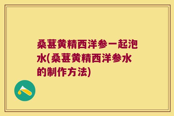 桑葚黄精西洋参一起泡水(桑葚黄精西洋参水的制作方法) 桑葚黄精西洋参一起泡水(桑葚黄精西洋参水的制作方法)