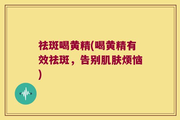 祛斑喝黄精(喝黄精有效祛斑,告别烦恼) 祛斑喝黄精(喝黄精有效祛斑,告别烦恼)