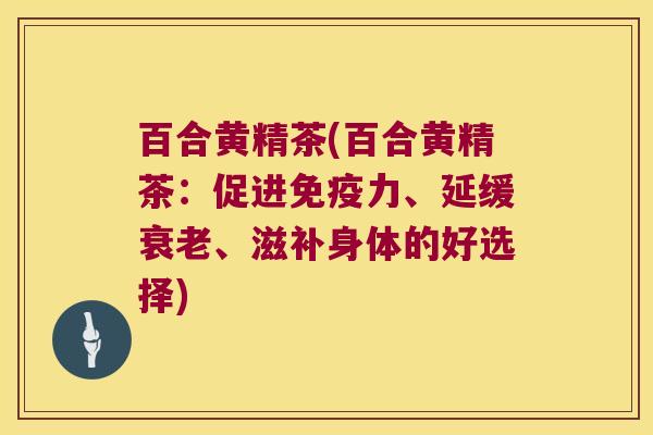 百合黄精茶(百合黄精茶：促进力、延缓、滋补身体的好选择)