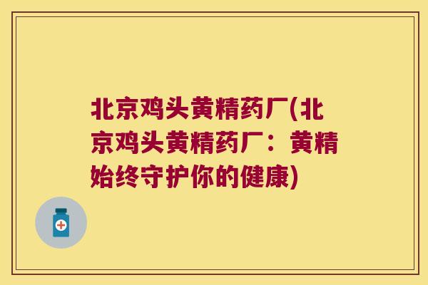 北京鸡头黄精药厂(北京鸡头黄精药厂：黄精始终守护你的健康)