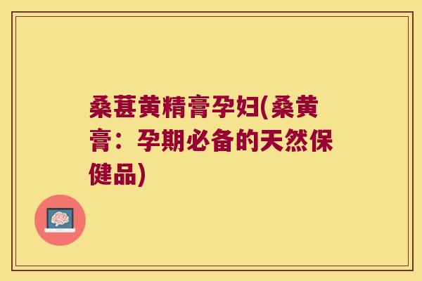 桑葚黄精膏孕妇(桑黄膏:孕期必备的天然保健品) 桑葚黄精膏孕妇(桑黄膏:孕期必备的天然保健品)