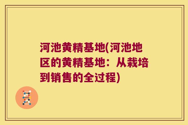 河池黄精基地(河池地区的黄精基地：从栽培到销售的全过程)