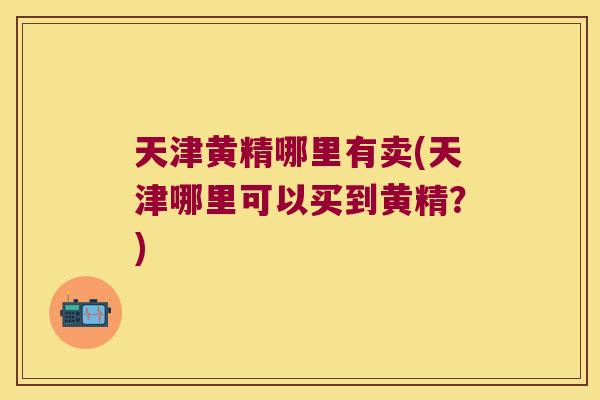 天津黄精哪里有卖(天津哪里可以买到黄精？)