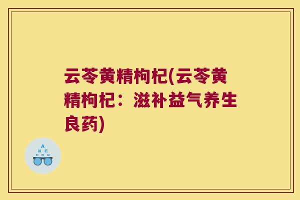 云苓黄精枸杞(云苓黄精枸杞：滋补益气养生良药)