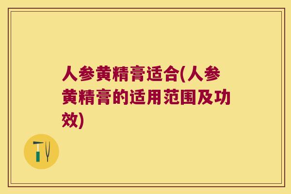 人参黄精膏适合(人参黄精膏的适用范围及功效) 人参黄精膏适合(人参黄精膏的适用范围及功效)