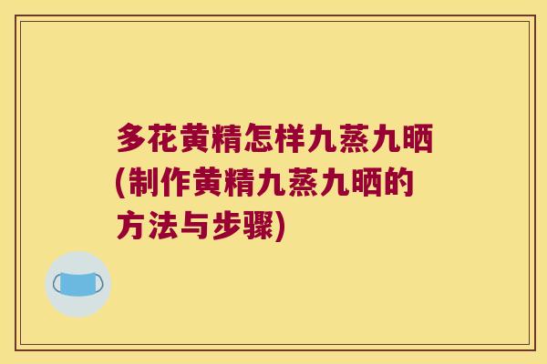 多花黄精怎样九蒸九晒(制作黄精九蒸九晒的方法与步骤)