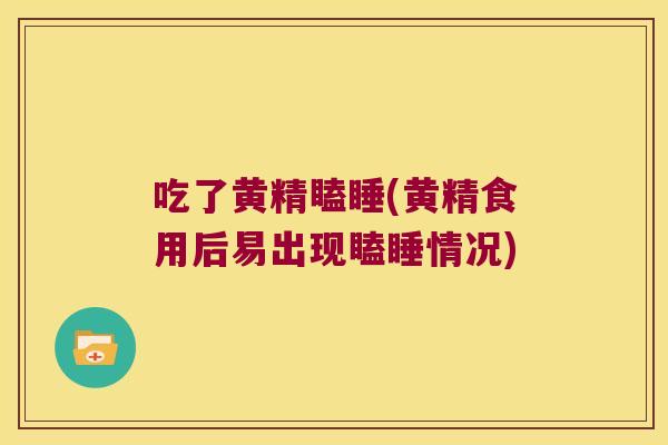 吃了黄精瞌睡(黄精食用后易出现瞌睡情况)