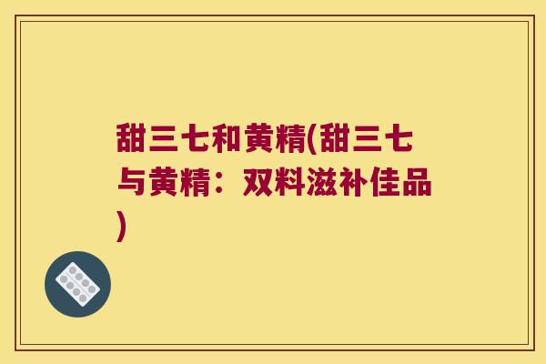 甜三七和黄精(甜三七与黄精：双料滋补佳品)