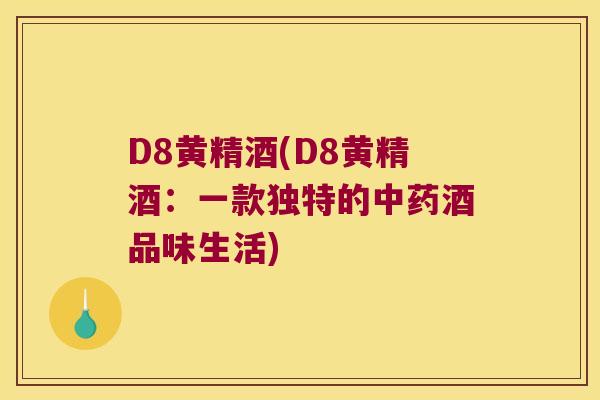 D8黄精酒(D8黄精酒:一款独特的酒品味生活) D8黄精酒(D8黄精酒:一款独特的酒品味生活)