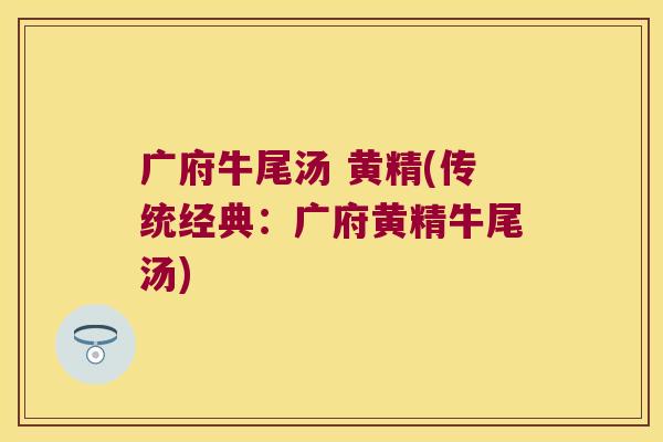 广府牛尾汤 黄精(传统经典：广府黄精牛尾汤)