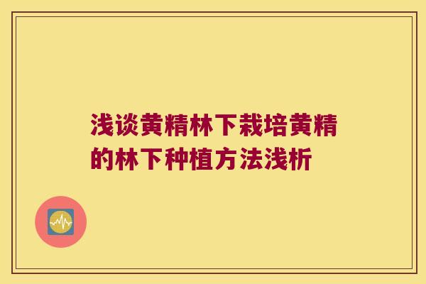 浅谈黄精林下栽培黄精的林下种植方法浅析 浅谈黄精林下栽培黄精的林下种植方法浅析