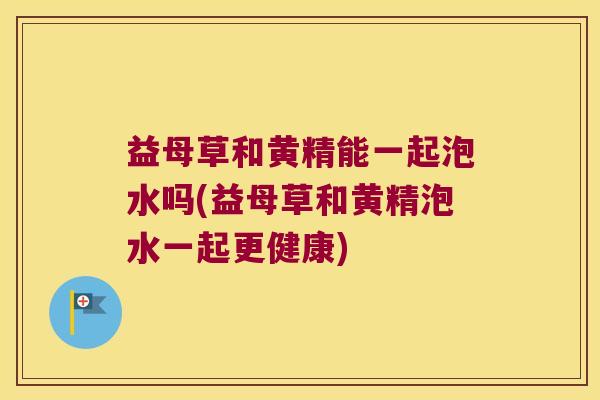 益母草和黄精能一起泡水吗(益母草和黄精泡水一起更健康)