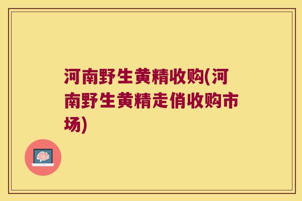 河南野生黄精收购(河南野生黄精走俏收购市场) 河南野生黄精收购(河南野生黄精走俏收购市场)