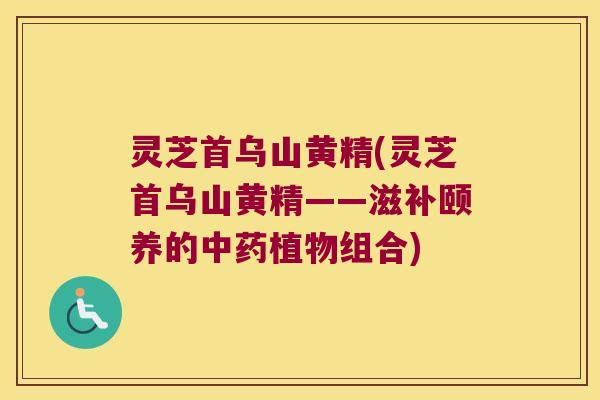 灵芝首乌山黄精(灵芝首乌山黄精——滋补颐养的植物组合)