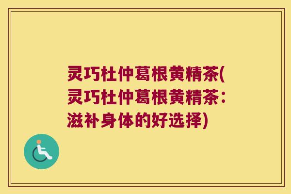 灵巧杜仲葛根黄精茶(灵巧杜仲葛根黄精茶：滋补身体的好选择)