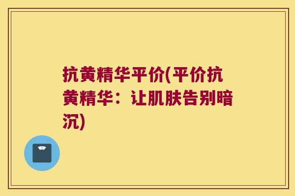 抗黄精华平价(平价抗黄精华：让告别暗沉)