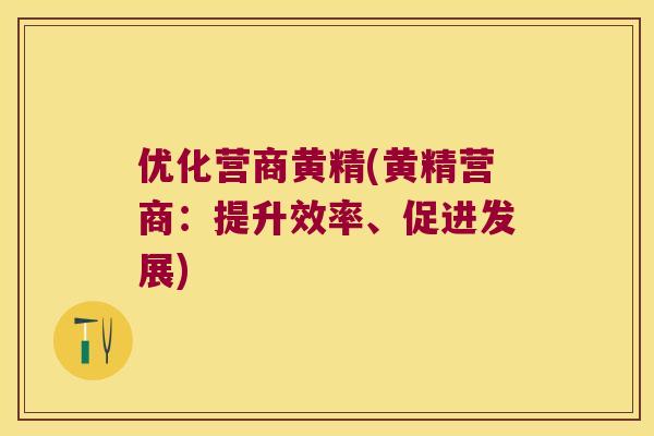 优化营商黄精(黄精营商:提升效率、促进发展) 优化营商黄精(黄精营商:提升效率、促进发展)