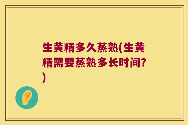 生黄精多久蒸熟(生黄精需要蒸熟多长时间？)