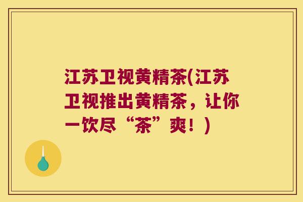 江苏卫视黄精茶(江苏卫视推出黄精茶，让你一饮尽“茶”爽！)