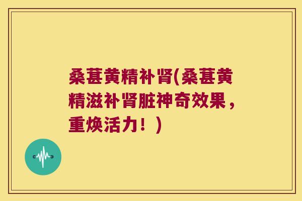 桑葚黄精补(桑葚黄精滋补脏神奇效果，重焕活力！)