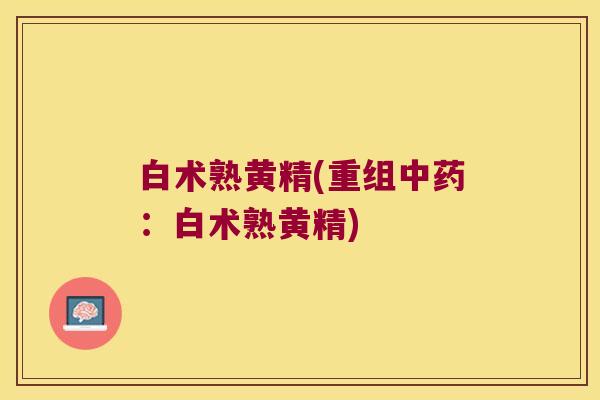 白术熟黄精(重组:白术熟黄精) 白术熟黄精(重组:白术熟黄精)