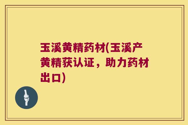 玉溪黄精药材(玉溪产黄精获认证，助力药材出口)