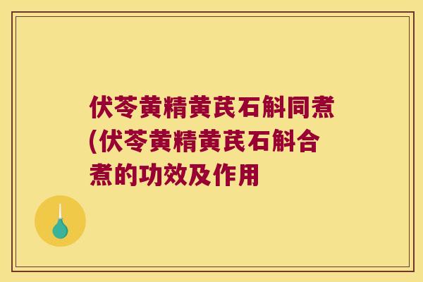 伏苓黄精黄芪石斛同煮(伏苓黄精黄芪石斛合煮的功效及作用