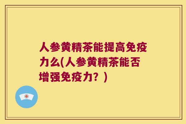 人参黄精茶能提高力么(人参黄精茶能否增强力？)