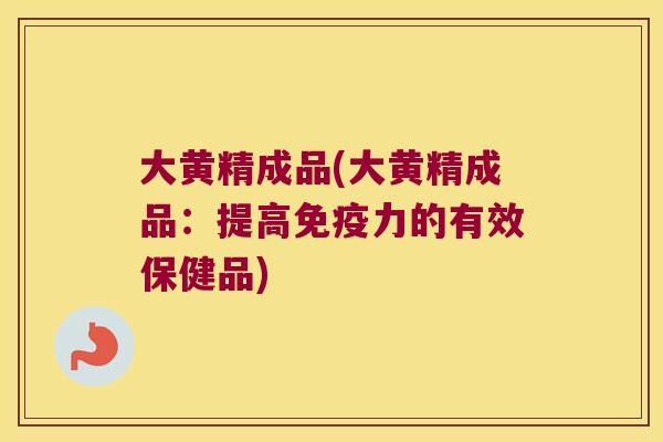 大黄精成品(大黄精成品：提高力的有效保健品)