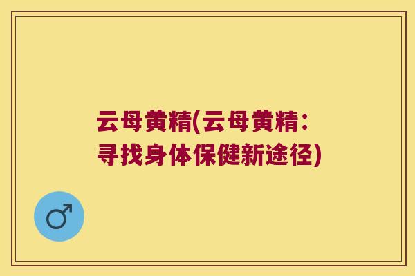 云母黄精(云母黄精:寻找身体保健新途径) 云母黄精(云母黄精:寻找身体保健新途径)