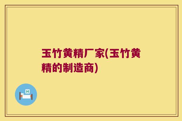 玉竹黄精厂家(玉竹黄精的制造商)