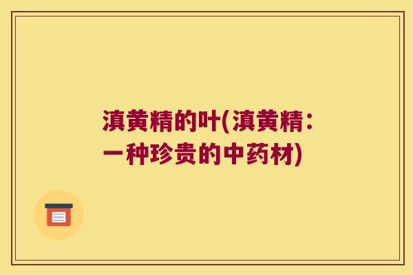 滇黄精的叶(滇黄精：一种珍贵的材)