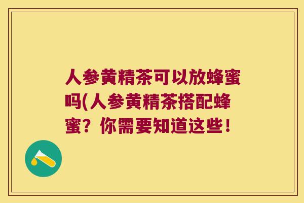 人参黄精茶可以放蜂蜜吗(人参黄精茶搭配蜂蜜?你需要知道这些! 人参黄精茶可以放蜂蜜吗(人参黄精茶搭配蜂蜜?你需要知道这些!