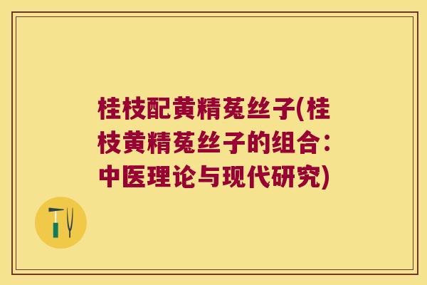 桂枝配黄精菟丝子(桂枝黄精菟丝子的组合：中医理论与现代研究)