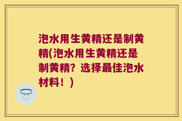 泡水用生黄精还是制黄精(泡水用生黄精还是制黄精？选择佳泡水材料！)