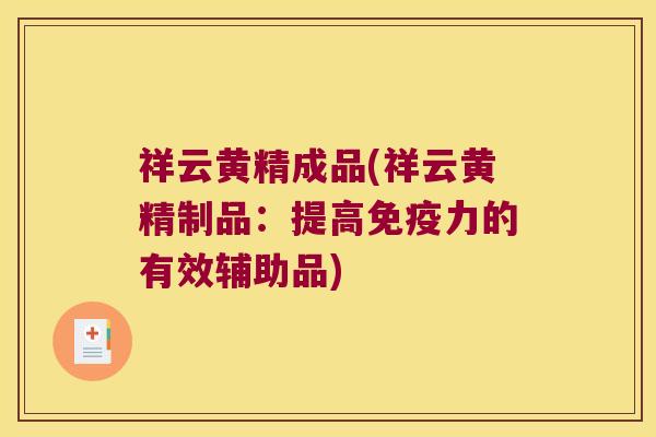 祥云黄精成品(祥云黄精制品:提高力的有效辅助品) 祥云黄精成品(祥云黄精制品:提高力的有效辅助品)