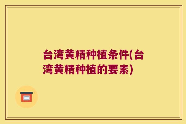 台湾黄精种植条件(台湾黄精种植的要素)
