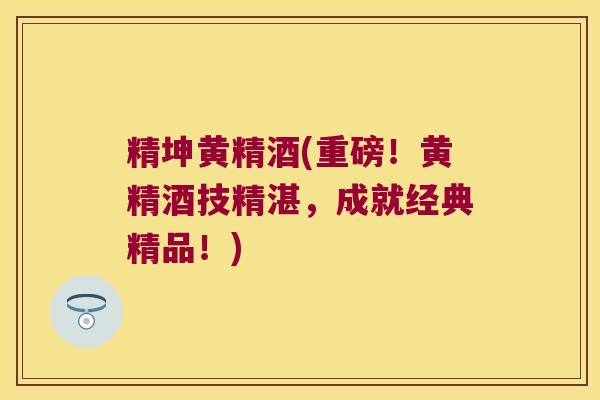 精坤黄精酒(重磅!黄精酒技精湛,成就经典精品!) 精坤黄精酒(重磅!黄精酒技精湛,成就经典精品!)