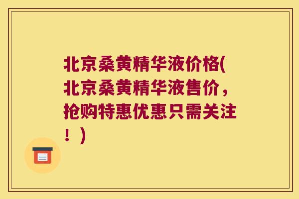 北京桑黄精华液价格(北京桑黄精华液售价,抢购特惠优惠只需关注!) 北京桑黄精华液价格(北京桑黄精华液售价,抢购特惠优惠只需关注!)