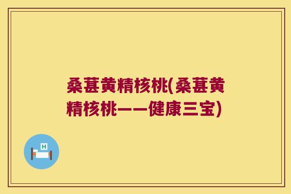 桑葚黄精核桃(桑葚黄精核桃——健康三宝) 桑葚黄精核桃(桑葚黄精核桃——健康三宝)