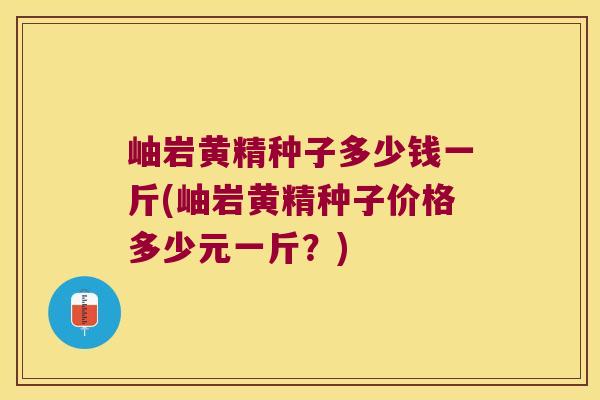 岫岩黄精种子多少钱一斤(岫岩黄精种子价格多少元一斤？)