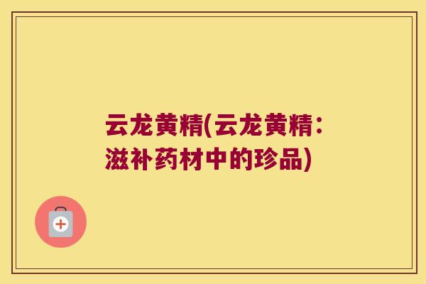 云龙黄精(云龙黄精：滋补药材中的珍品)