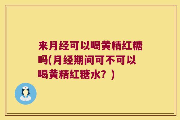 来可以喝黄精红糖吗(期间可不可以喝黄精红糖水?) 来可以喝黄精红糖吗(期间可不可以喝黄精红糖水?)