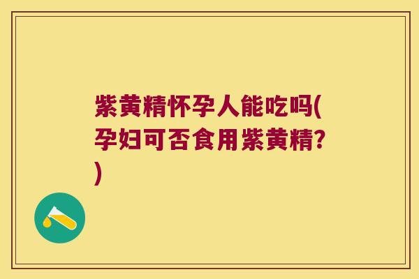 紫黄精怀孕人能吃吗(孕妇可否食用紫黄精？)