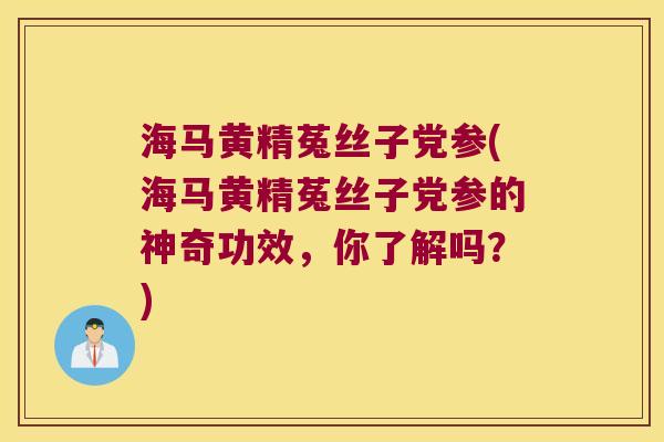海马黄精菟丝子党参(海马黄精菟丝子党参的神奇功效,你了解吗?) 海马黄精菟丝子党参(海马黄精菟丝子党参的神奇功效,你了解吗?)