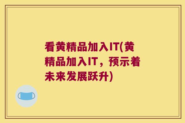 看黄精品加入IT(黄精品加入IT,预示着未来发展跃升) 看黄精品加入IT(黄精品加入IT,预示着未来发展跃升)