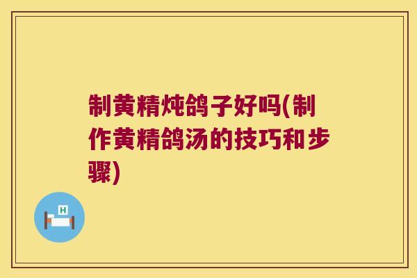 制黄精炖鸽子好吗(制作黄精鸽汤的技巧和步骤) 制黄精炖鸽子好吗(制作黄精鸽汤的技巧和步骤)