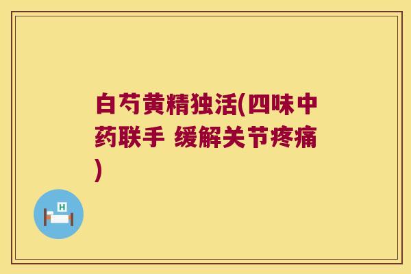 白芍黄精独活(四味联手 缓解关节) 白芍黄精独活(四味联手 缓解关节)